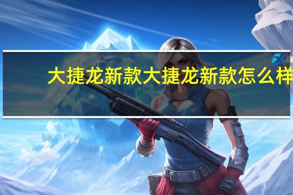 大捷龙新款 大捷龙新款怎么样