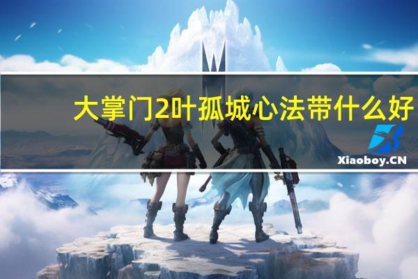 大掌门2叶孤城心法带什么好（大掌门2叶孤城心法攻略 快吧手游）