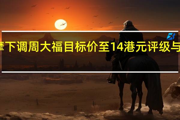 大摩下调周大福目标价至14港元 评级与大市同步