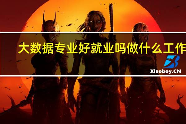 大数据专业好就业吗 做什么工作好