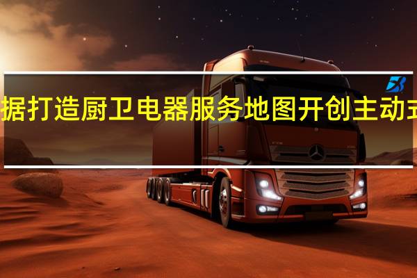 大数据打造厨卫电器服务地图 开创主动式服务先河