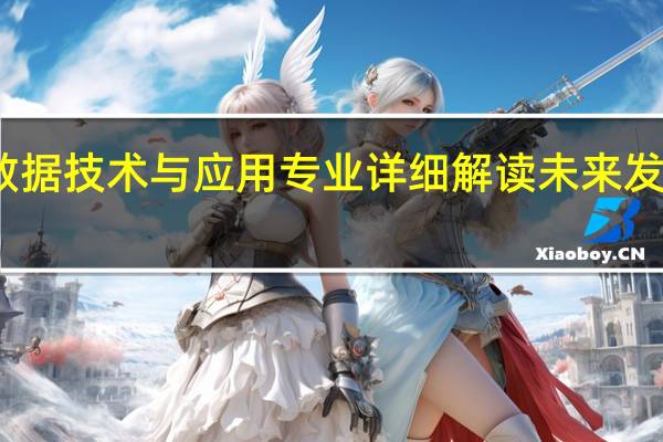 大数据技术与应用专业详细解读 未来发展怎么样
