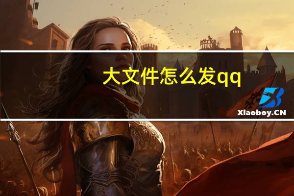 大文件怎么发qq（大文件怎么发给别人）