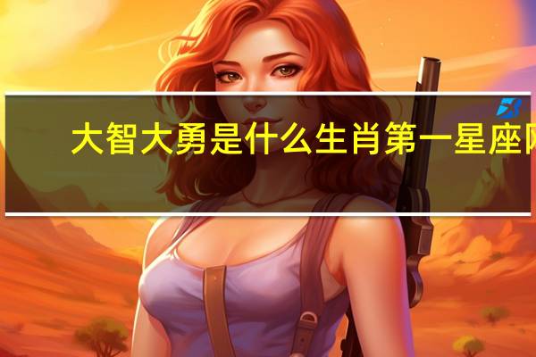 大智大勇是什么生肖第一星座网（大智大勇是什么生肖）