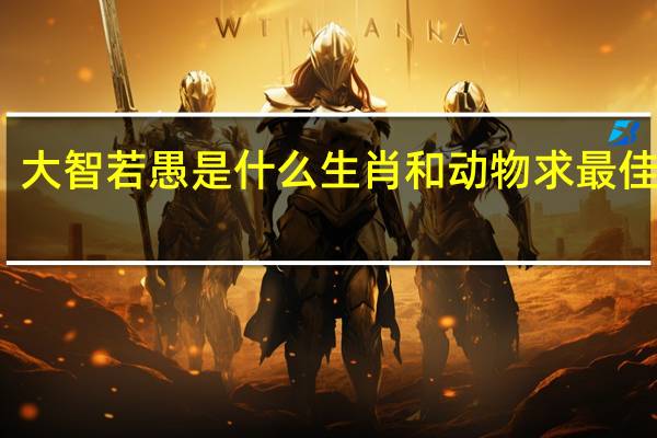 大智若愚是什么生肖和动物求最佳答案（大智若愚是什么生肖）