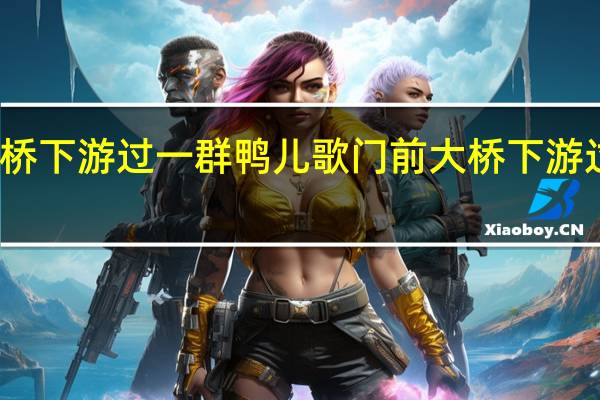 大桥下游过一群鸭儿歌 门前大桥下游过一群鸭