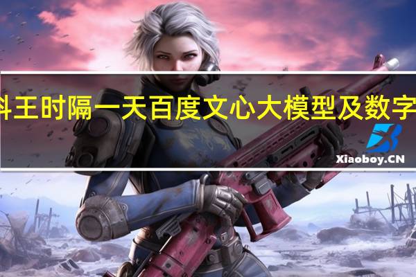 大模型双料王 时隔一天百度文心大模型及数字人再获算法备案