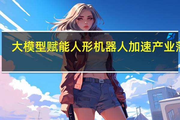 大模型赋能 人形机器人加速产业落地