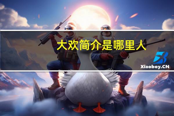 大欢简介是哪里人（大欢简介）