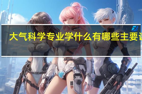 大气科学专业学什么 有哪些主要课程