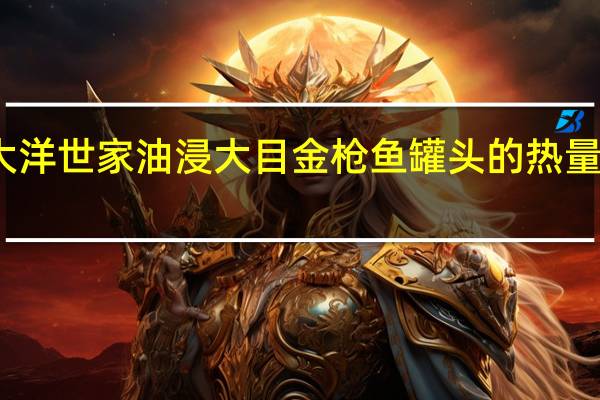 大洋世家 油浸大目金枪鱼罐头的热量是多少