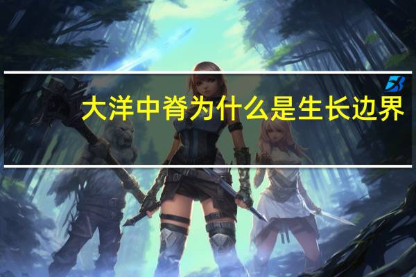 大洋中脊为什么是生长边界（大洋中脊）