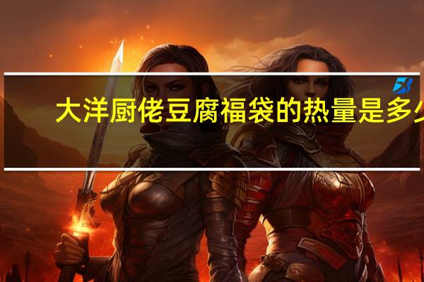 大洋厨佬 豆腐福袋的热量是多少