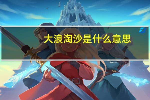 大浪淘沙是什么意思?有什么寓意?（大浪淘沙是什么意思）