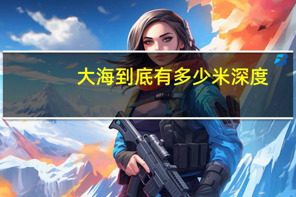 大海到底有多少米深度(大海有多深多少米)