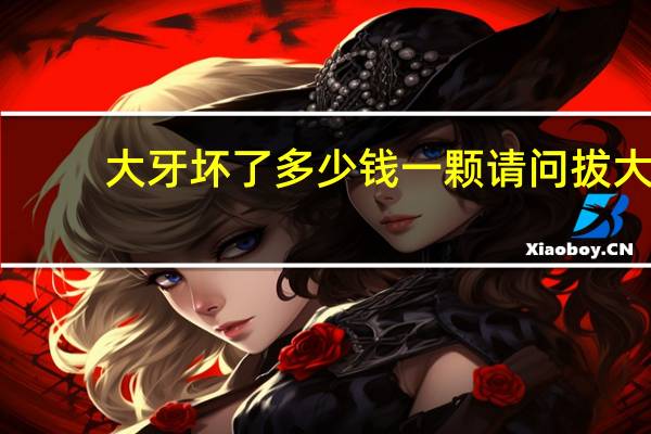 大牙坏了多少钱一颗 请问拔大牙一般多少钱一颗的价格