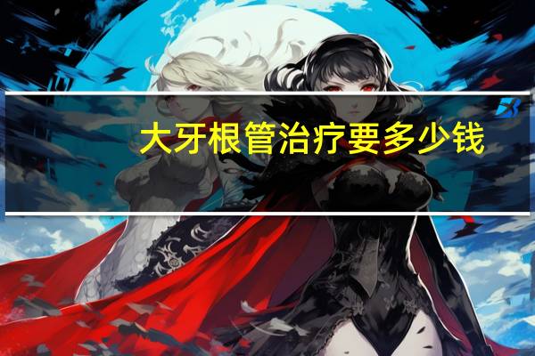 大牙根管治疗要多少钱（大牙根管治疗多少钱）
