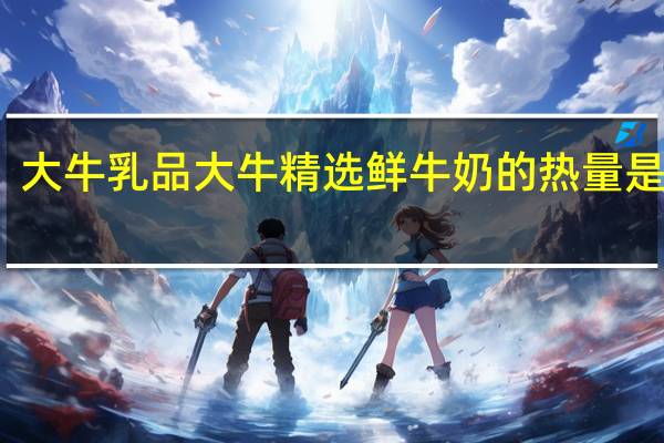 大牛乳品 大牛精选鲜牛奶的热量是多少