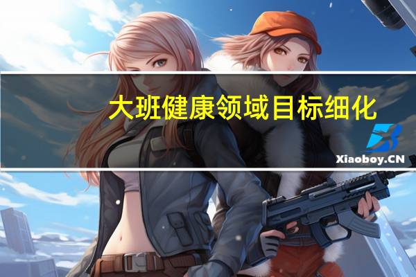 大班健康领域目标细化（大班健康领域目标）