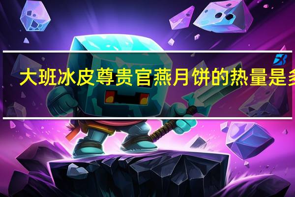 大班 冰皮尊贵官燕月饼的热量是多少