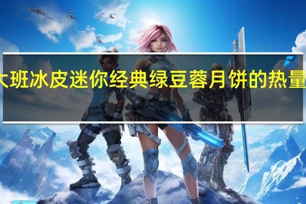 大班 冰皮迷你经典绿豆蓉月饼的热量是多少