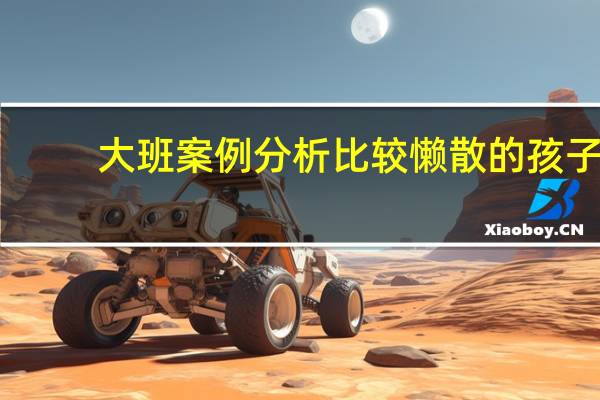 大班案例分析比较懒散的孩子（大班案例分析越来越吵的大班孩子）