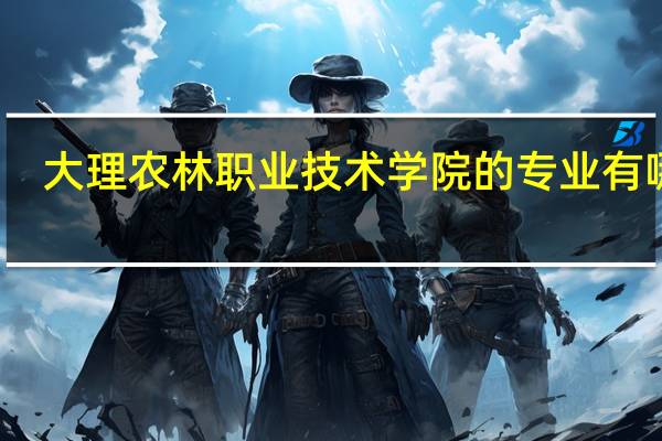 大理农林职业技术学院的专业有哪些