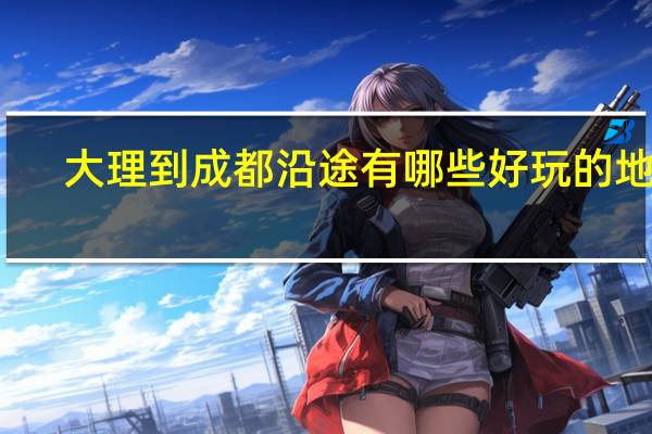 大理到成都沿途有哪些好玩的地方
