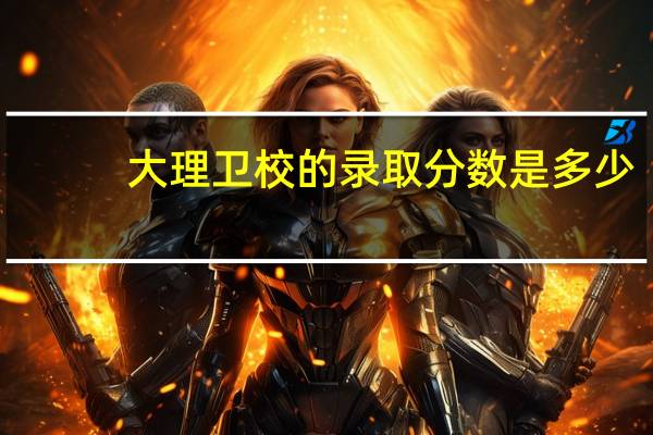大理卫校的录取分数是多少