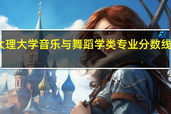 大理大学音乐与舞蹈学类专业分数线是多少