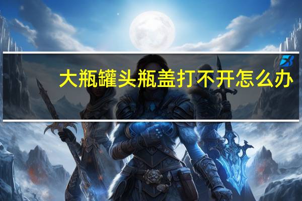 大瓶罐头瓶盖打不开怎么办（罐头瓶盖打不开怎么办）
