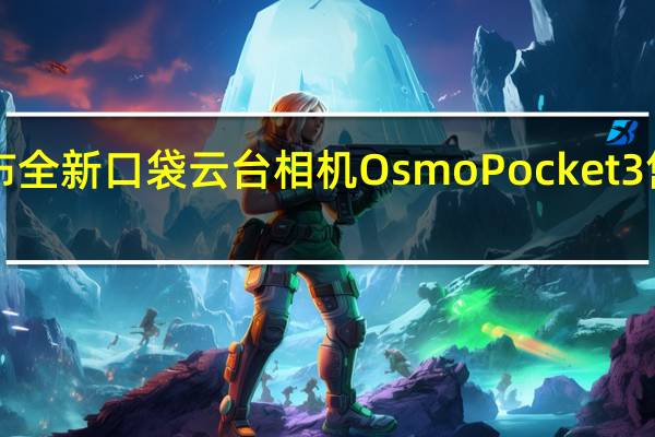 大疆发布全新口袋云台相机OsmoPocket3售价3499元起