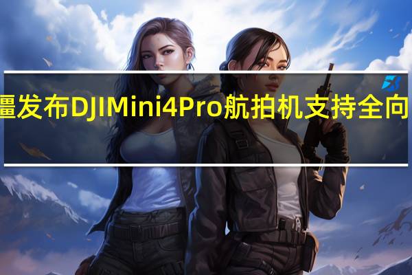 大疆发布DJI Mini 4 Pro航拍机支持全向主动避障