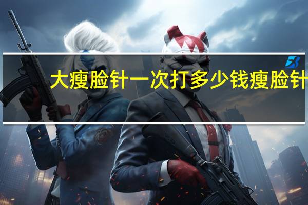 大瘦脸针一次打多少钱 瘦脸针多少钱