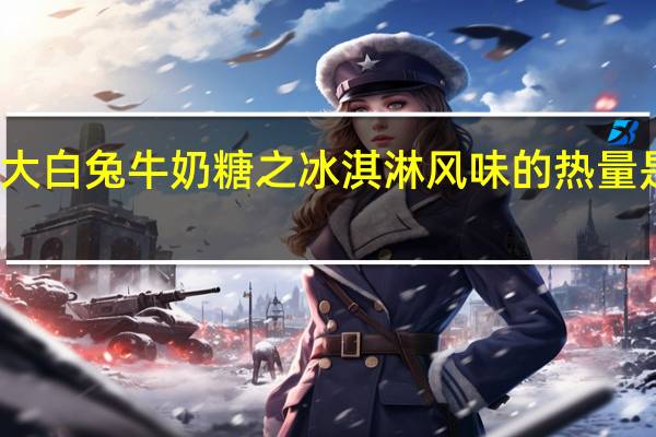 大白兔 牛奶糖之冰淇淋风味的热量是多少