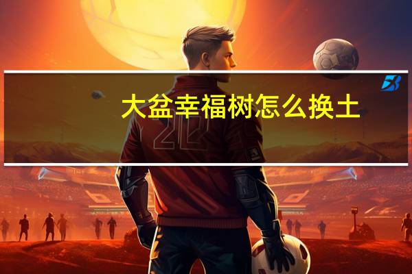 大盆幸福树怎么换土