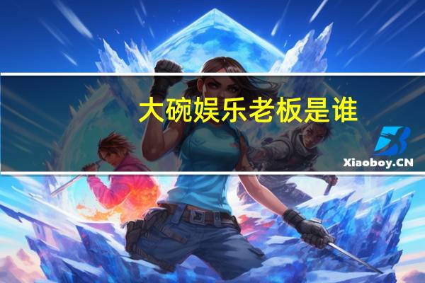 大碗娱乐老板是谁（如何进入大碗娱乐）