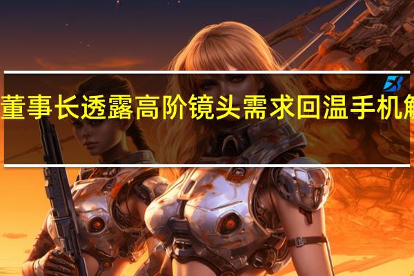 大立光董事长透露高阶镜头需求回温手机触底讯号浮现