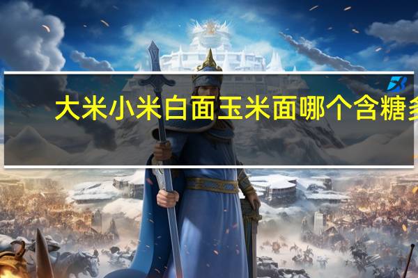 大米小米白面玉米面哪个含糖多