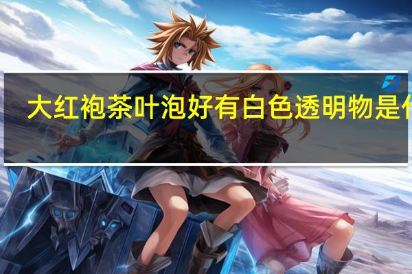 大红袍茶叶泡好有白色透明物是什么