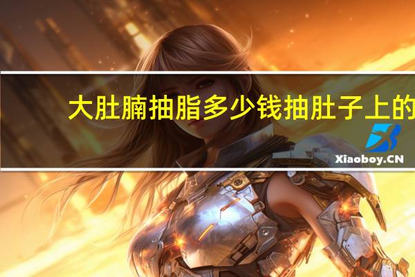 大肚腩抽脂多少钱 抽肚子上的脂肪需要多少钱