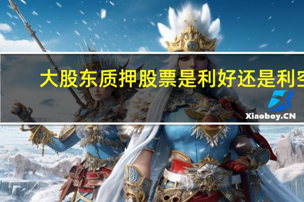 大股东质押股票是利好还是利空（质押股票是利好还是利空）