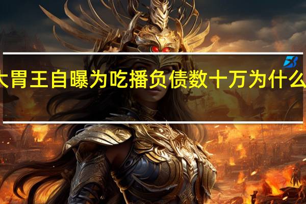 大胃王自曝为吃播负债数十万 为什么会这样