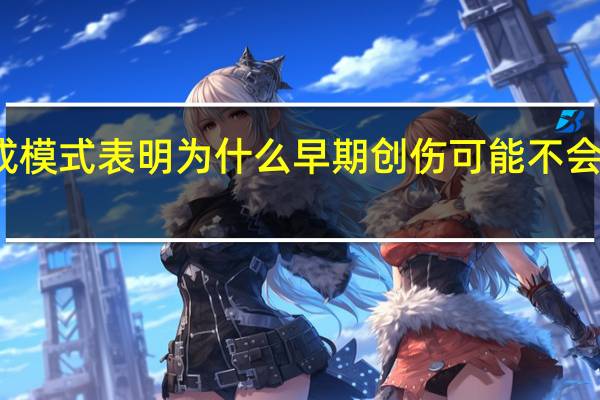 大脑形成模式表明为什么早期创伤可能不会留下任何线索
