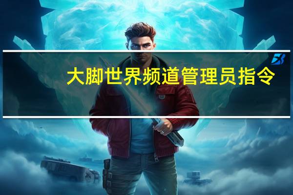 大脚世界频道管理员指令（大脚世界频道管理员）