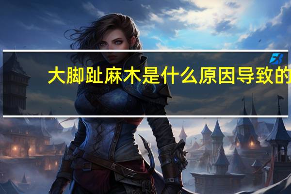 大脚趾麻木是什么原因导致的（大脚趾麻木是什么原因引起的）