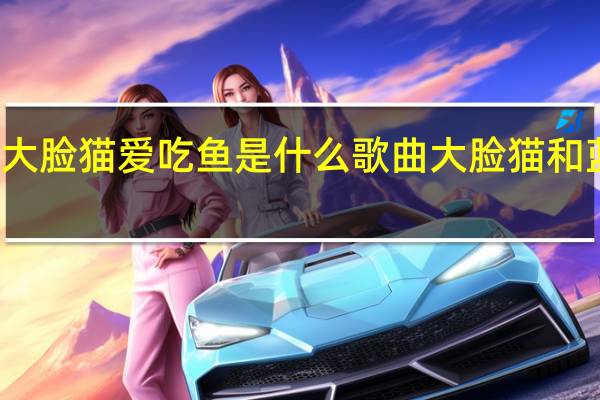 大脸猫大脸猫爱吃鱼是什么歌曲 大脸猫和蓝皮鼠主题曲