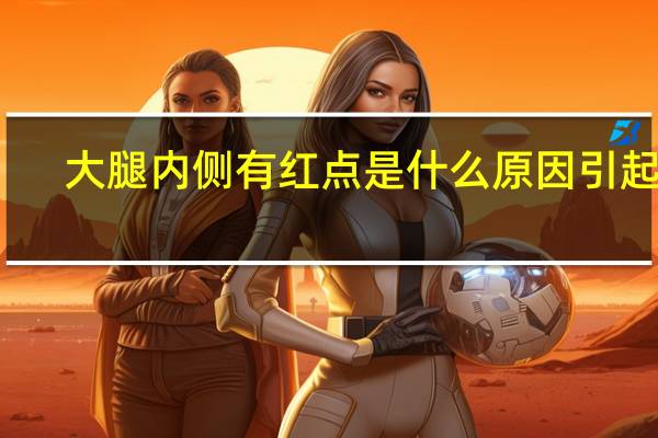 大腿内侧有红点是什么原因引起的（大腿内侧小红点是什么原因）