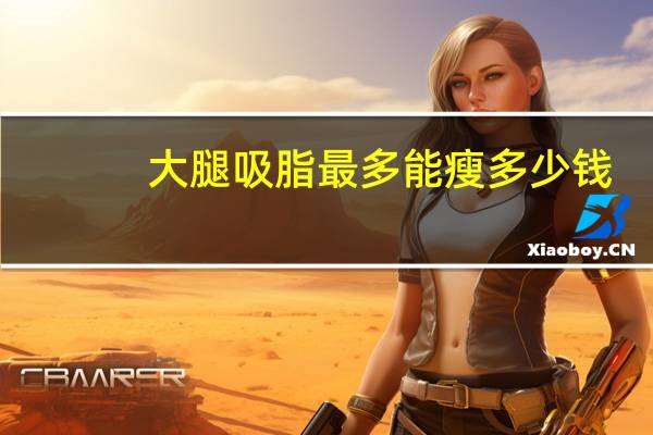大腿吸脂最多能瘦多少钱？大腿吸脂术减肥价格