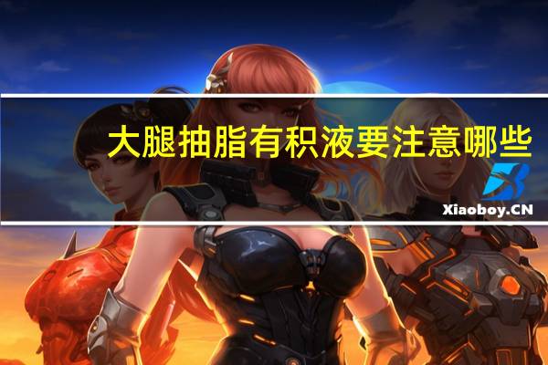 大腿抽脂有积液要注意哪些(抽脂到底有没有危害)